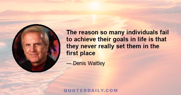 The reason so many individuals fail to achieve their goals in life is that they never really set them in the first place