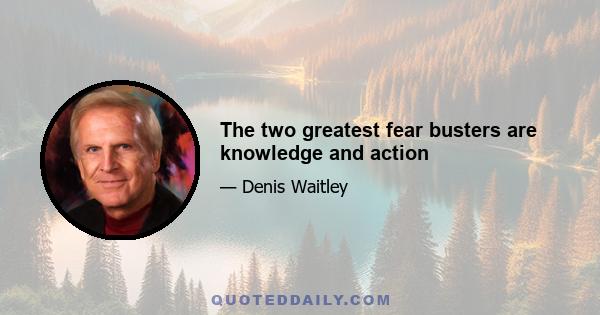 The two greatest fear busters are knowledge and action