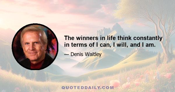 The winners in life think constantly in terms of I can, I will, and I am.