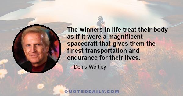 The winners in life treat their body as if it were a magnificent spacecraft that gives them the finest transportation and endurance for their lives.