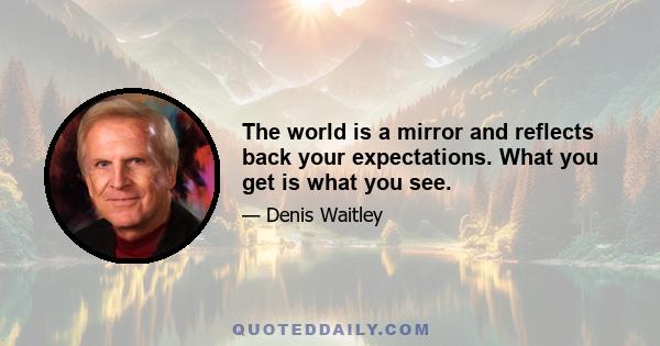 The world is a mirror and reflects back your expectations. What you get is what you see.