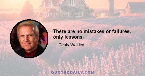 There are no mistakes or failures, only lessons.