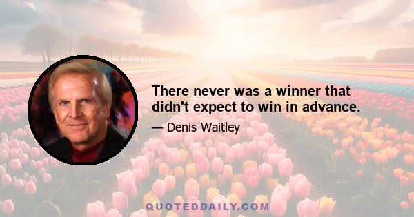 There never was a winner that didn't expect to win in advance.