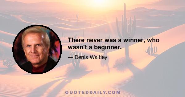 There never was a winner, who wasn't a beginner.