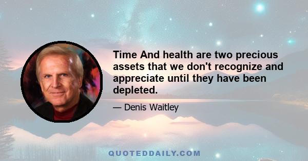 Time And health are two precious assets that we don't recognize and appreciate until they have been depleted.