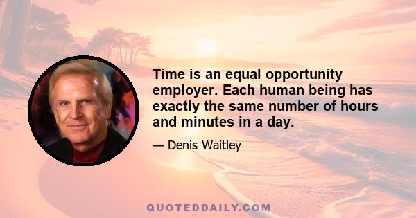 Time is an equal opportunity employer. Each human being has exactly the same number of hours and minutes in a day.