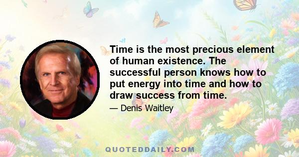 Time is the most precious element of human existence. The successful person knows how to put energy into time and how to draw success from time.