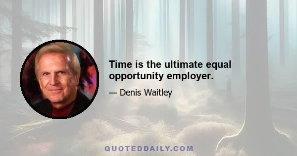 Time is the ultimate equal opportunity employer.