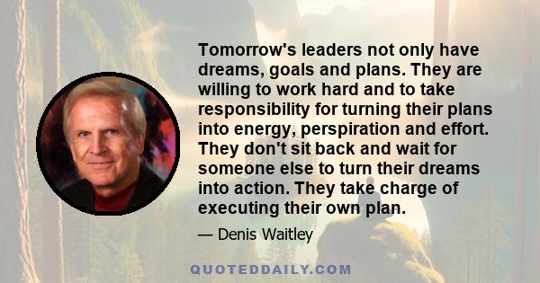 Tomorrow's leaders not only have dreams, goals and plans. They are willing to work hard and to take responsibility for turning their plans into energy, perspiration and effort. They don't sit back and wait for someone