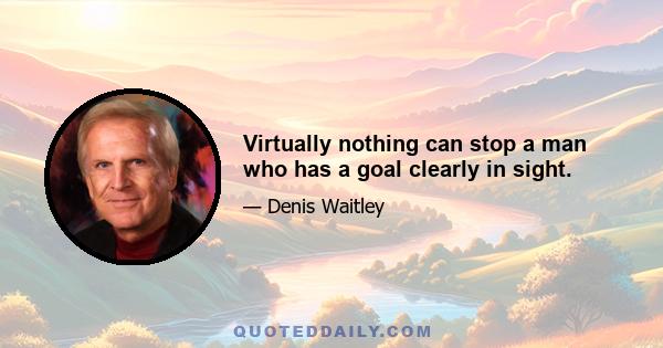 Virtually nothing can stop a man who has a goal clearly in sight.