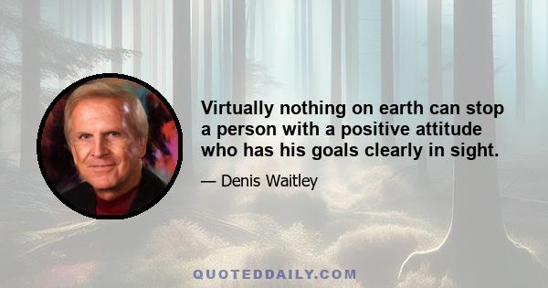 Virtually nothing on earth can stop a person with a positive attitude who has his goals clearly in sight.