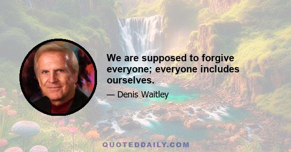 We are supposed to forgive everyone; everyone includes ourselves.