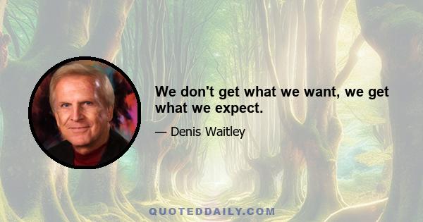 We don't get what we want, we get what we expect.