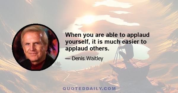 When you are able to applaud yourself, it is much easier to applaud others.