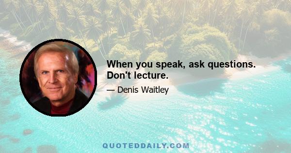 When you speak, ask questions. Don't lecture.