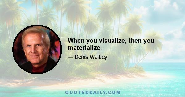 When you visualize, then you materialize.