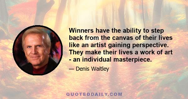 Winners have the ability to step back from the canvas of their lives like an artist gaining perspective. They make their lives a work of art - an individual masterpiece.