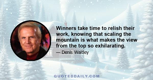 Winners take time to relish their work, knowing that scaling the mountain is what makes the view from the top so exhilarating.