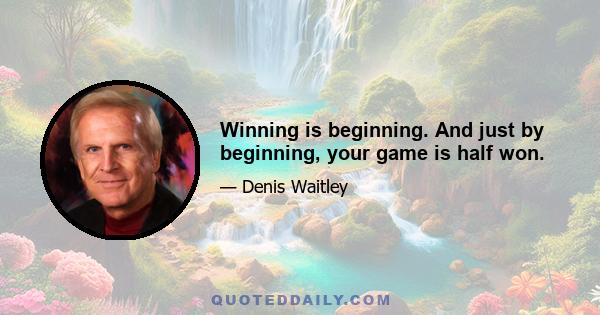 Winning is beginning. And just by beginning, your game is half won.