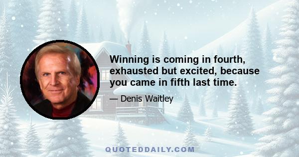 Winning is coming in fourth, exhausted but excited, because you came in fifth last time.