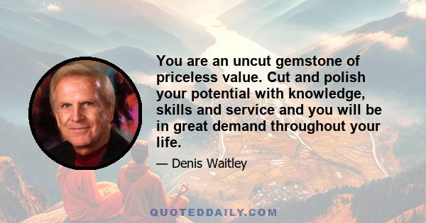 You are an uncut gemstone of priceless value. Cut and polish your potential with knowledge, skills and service and you will be in great demand throughout your life.