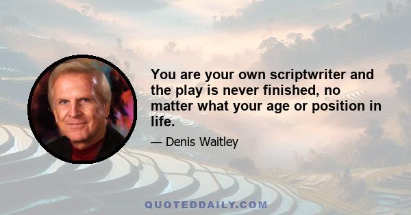 You are your own scriptwriter and the play is never finished, no matter what your age or position in life.