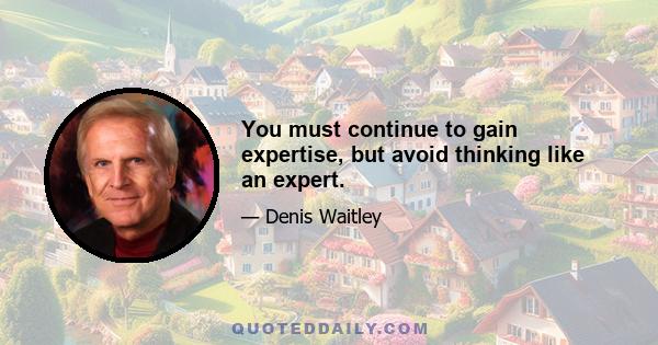 You must continue to gain expertise, but avoid thinking like an expert.