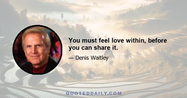 You must feel love within, before you can share it.