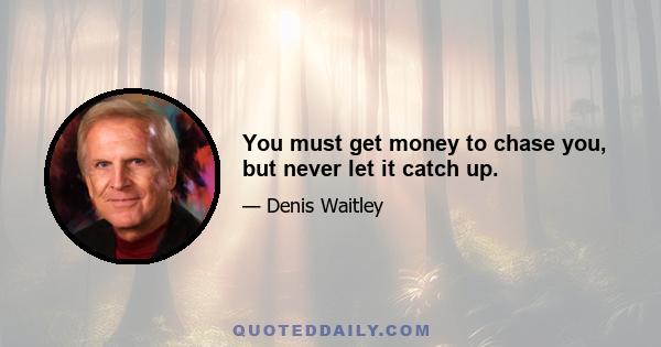 You must get money to chase you, but never let it catch up.