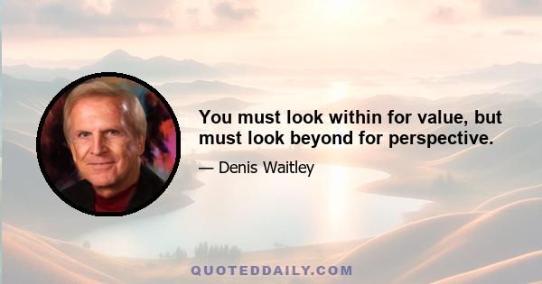 You must look within for value, but must look beyond for perspective.