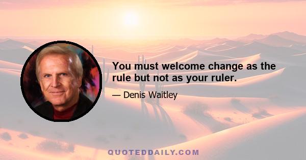 You must welcome change as the rule but not as your ruler.