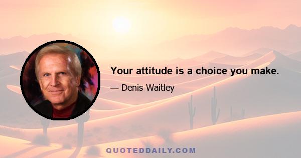 Your attitude is a choice you make.