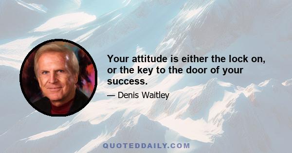 Your attitude is either the lock on, or the key to the door of your success.