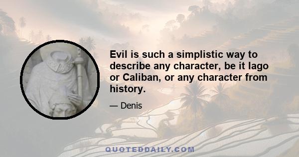 Evil is such a simplistic way to describe any character, be it Iago or Caliban, or any character from history.