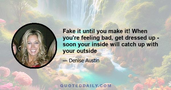 Fake it until you make it! When you're feeling bad, get dressed up - soon your inside will catch up with your outside