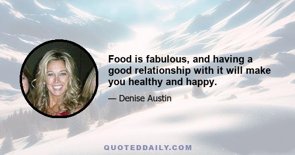 Food is fabulous, and having a good relationship with it will make you healthy and happy.