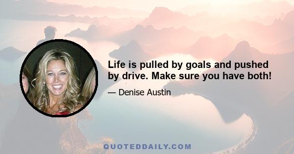 Life is pulled by goals and pushed by drive. Make sure you have both!