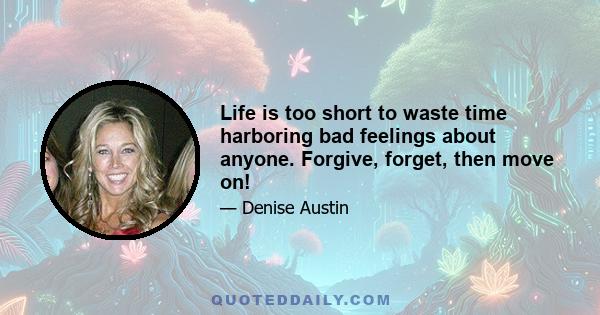 Life is too short to waste time harboring bad feelings about anyone. Forgive, forget, then move on!