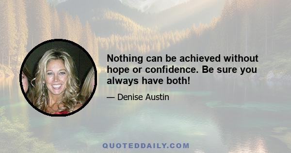 Nothing can be achieved without hope or confidence. Be sure you always have both!