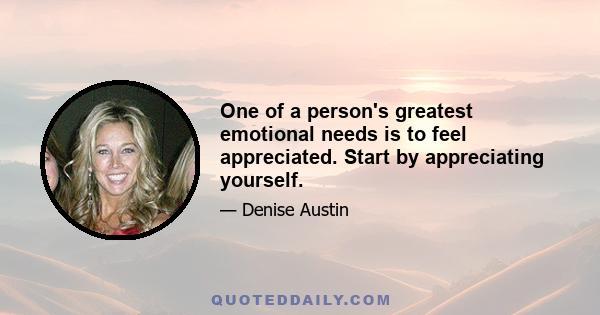 One of a person's greatest emotional needs is to feel appreciated. Start by appreciating yourself.