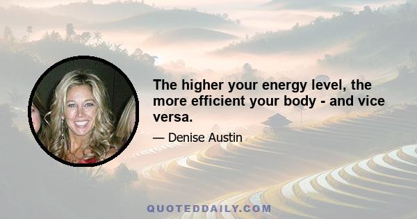 The higher your energy level, the more efficient your body - and vice versa.