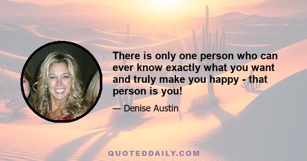 There is only one person who can ever know exactly what you want and truly make you happy - that person is you!