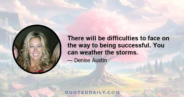 There will be difficulties to face on the way to being successful. You can weather the storms.