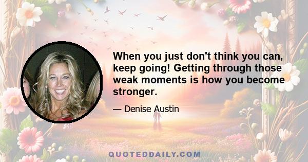 When you just don't think you can, keep going! Getting through those weak moments is how you become stronger.