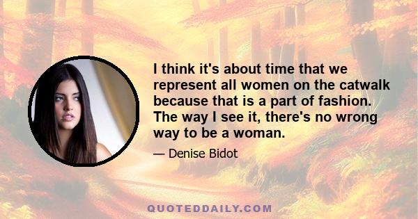 I think it's about time that we represent all women on the catwalk because that is a part of fashion. The way I see it, there's no wrong way to be a woman.