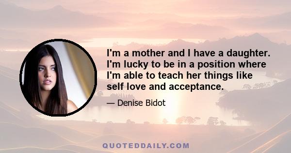 I'm a mother and I have a daughter. I'm lucky to be in a position where I'm able to teach her things like self love and acceptance.