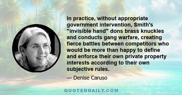 In practice, without appropriate government intervention, Smith's invisible hand dons brass knuckles and conducts gang warfare, creating fierce battles between competitors who would be more than happy to define and