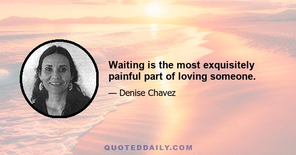 Waiting is the most exquisitely painful part of loving someone.