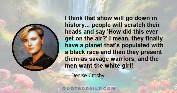 I think that show will go down in history... people will scratch their heads and say 'How did this ever get on the air?' I mean, they finally have a planet that's populated with a black race and then they present them