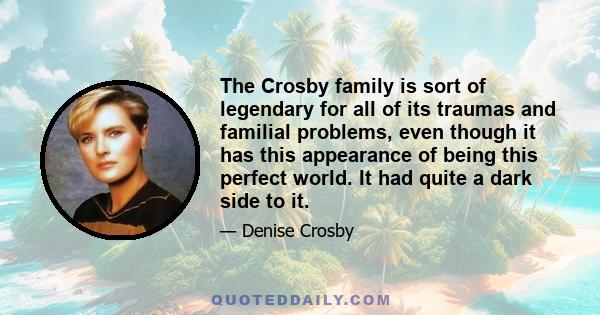 The Crosby family is sort of legendary for all of its traumas and familial problems, even though it has this appearance of being this perfect world. It had quite a dark side to it.